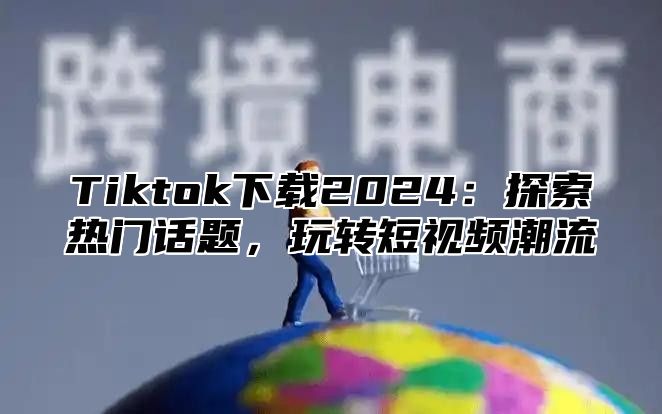 Tiktok下载2025探索热门话题，玩转短视频潮流