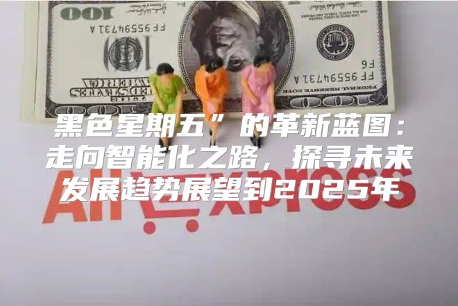 黑色星期五”的革新蓝图：走向智能化之路，探寻未来发展趋势展望到2025年