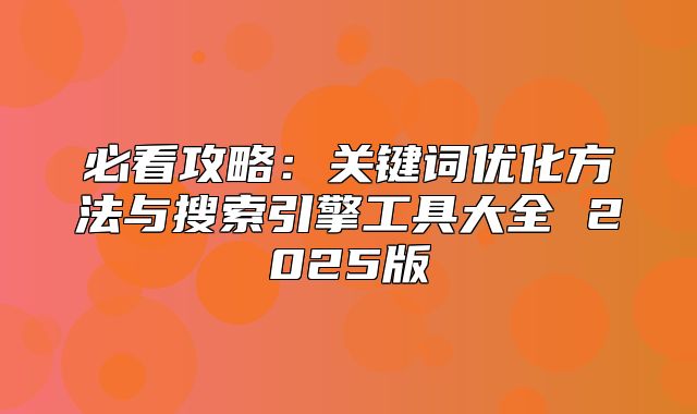 必看攻略：关键词优化方法与搜索引擎工具大全 2025版