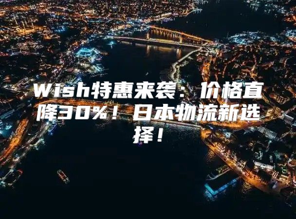 Wish特惠来袭：价格直降30%！日本物流新选择！