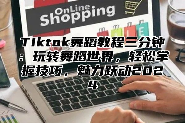 Tiktok舞蹈教程三分钟：玩转舞蹈世界，轻松掌握技巧，魅力跃动2025