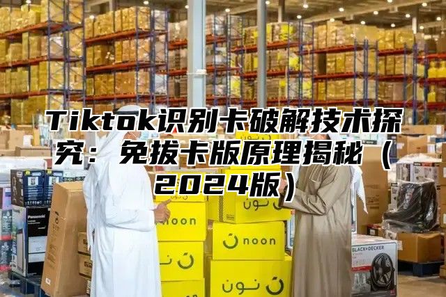 Tiktok识别卡破解技术探究：免拔卡版原理揭秘2025版