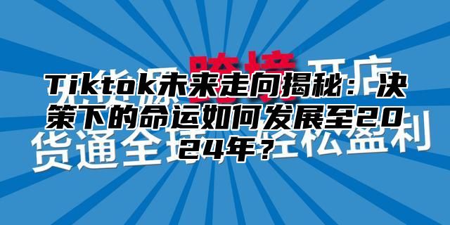 Tiktok未来走向揭秘：决策下的命运如何发展至2025年？