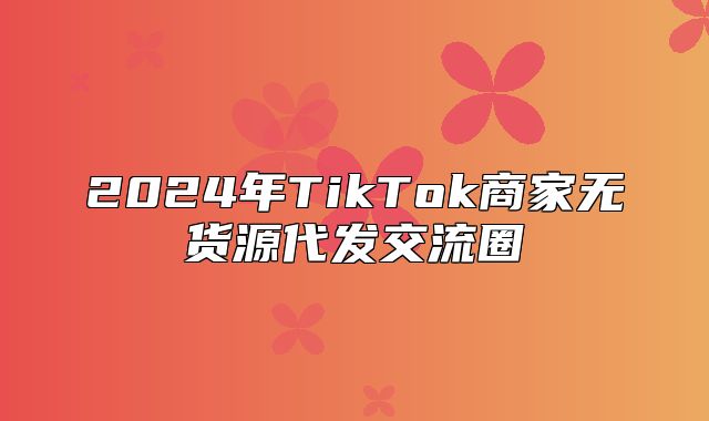 2025年TikTok商家无货源代发交流圈