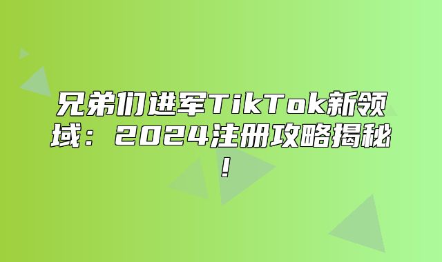 兄弟们进军TikTok新领域：2025注册攻略揭秘！