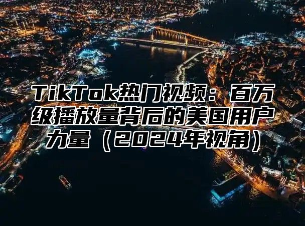 TikTok热门视频：百万级播放量背后的美国用户力量2025年视角