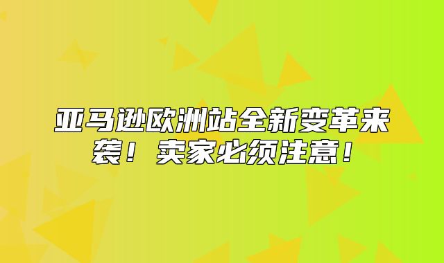 亚马逊欧洲站全新变革来袭！卖家必须注意！