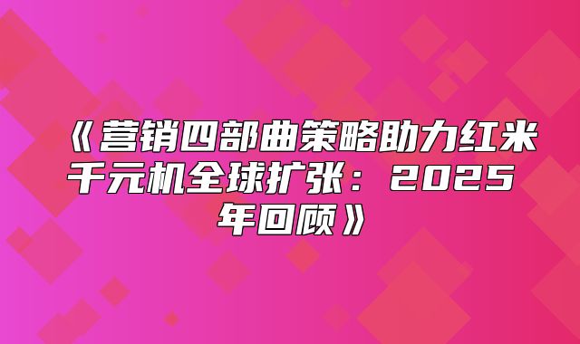营销四部曲策略助力红米千元机全球扩张：2025年回顾