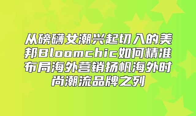 从磅礴女潮兴起切入的美邦Bloomchic如何精准布局海外营销扬帆海外时尚潮流品牌之列