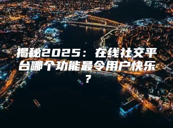 揭秘2025在线社交平台哪个功能最令用户快乐？