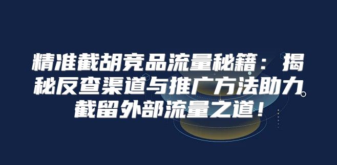 精准截胡竞品流量秘籍：揭秘反查渠道与推广方法助力截留外部流量之道！