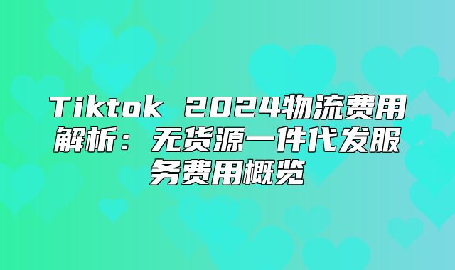 Tiktok 2025物流费用解析：无货源一件代发服务费用概览