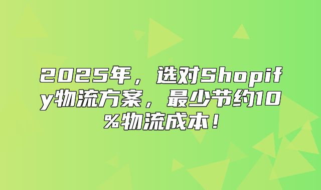 2025年，选对Shopify物流方案，最少节约10%物流成本！