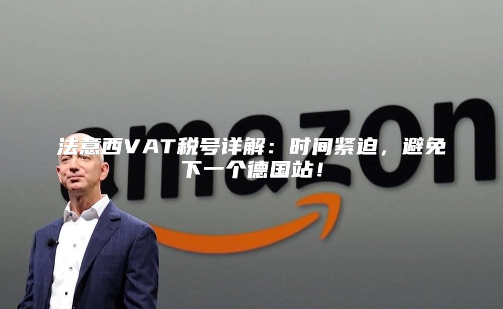 法意西VAT税号详解：时间紧迫，避免下一个德国站！