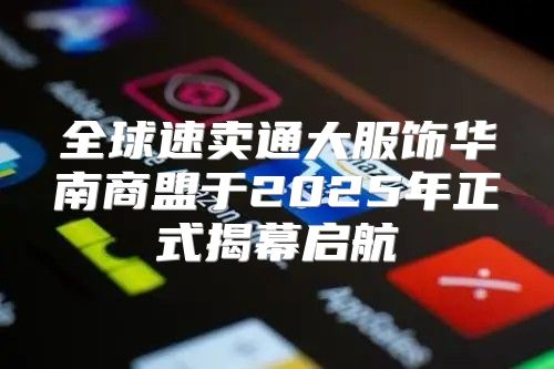 全球速卖通大服饰华南商盟于2025年正式揭幕启航