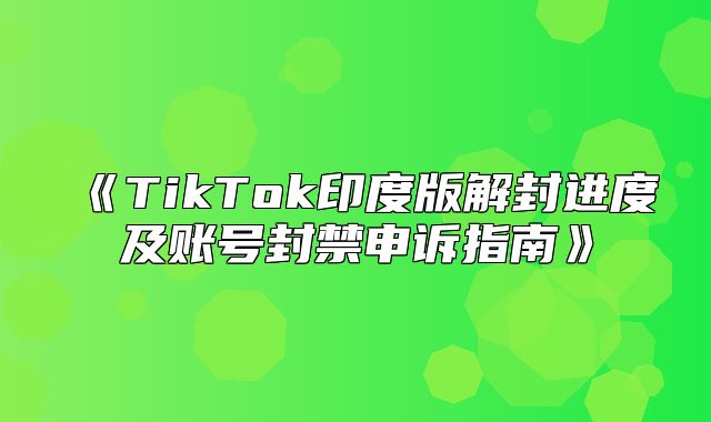 TikTok印度版解封进度及账号封禁申诉指南