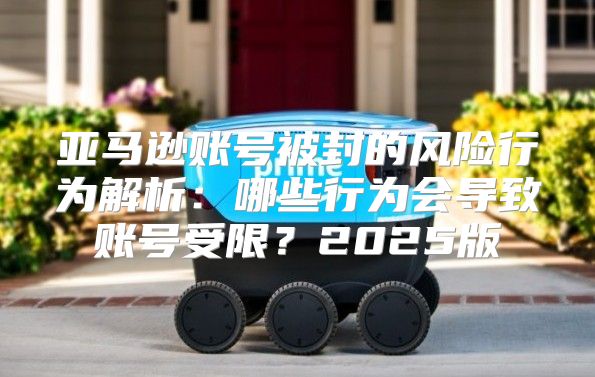 亚马逊账号被封的风险行为解析：哪些行为会导致账号受限？2025版