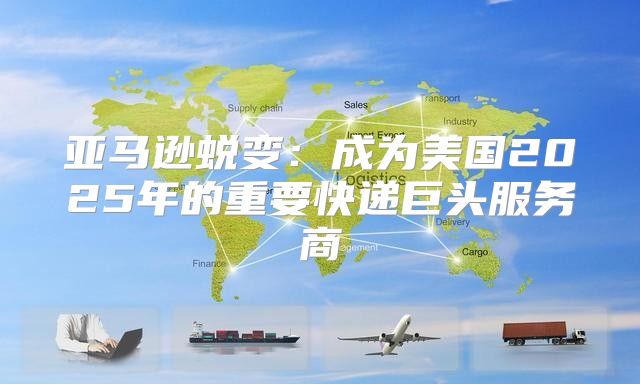 亚马逊蜕变：成为美国2025年的重要快递巨头服务商