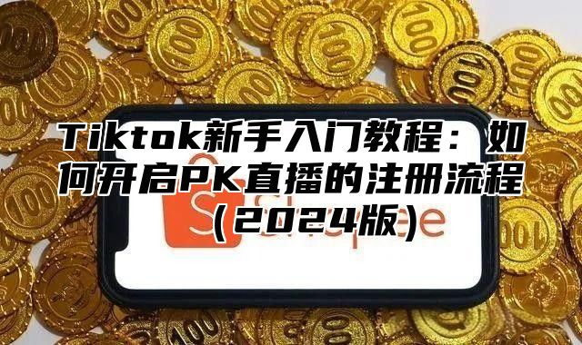 Tiktok新手入门教程：如何开启PK直播的注册流程2025版