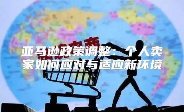 亚马逊政策调整：个人卖家如何应对与适应新环境