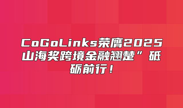 CoGoLinks荣膺2025山海奖跨境金融翘楚”砥砺前行！