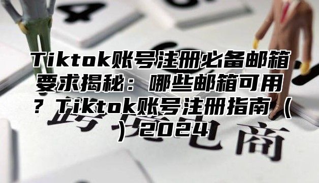 Tiktok账号注册必备邮箱要求揭秘：哪些邮箱可用？Tiktok账号注册指南2025
