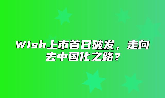 Wish上市首日破发，走向去中国化之路？