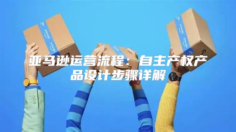 亚马逊运营流程：自主产权产品设计步骤详解