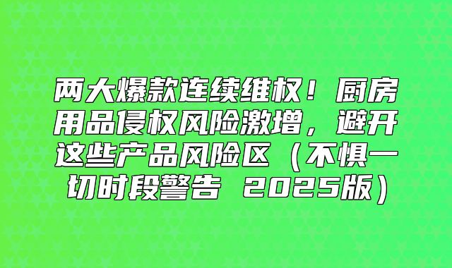 两大爆款连续维权！厨房用品侵权风险激增，避开这些产品风险区不惧一切时段警告 2025版