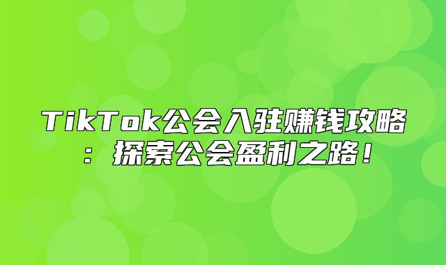 TikTok公会入驻赚钱攻略：探索公会盈利之路！