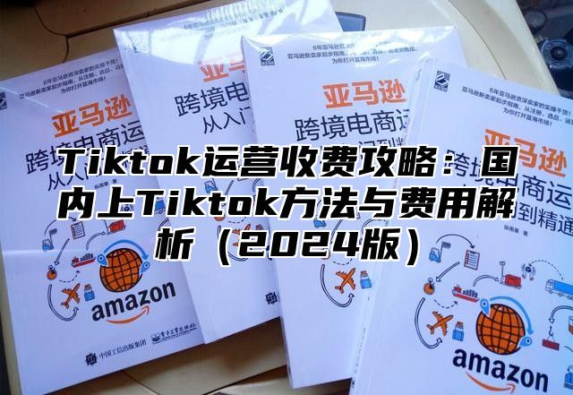 Tiktok运营收费攻略：国内上Tiktok方法与费用解析2025版
