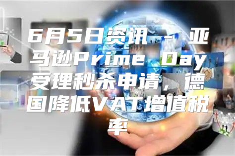 6月5日资讯 - 亚马逊Prime Day受理秒杀申请，德国降低VAT增值税率