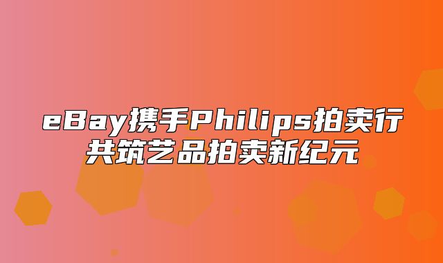 eBay携手Philips拍卖行共筑艺品拍卖新纪元