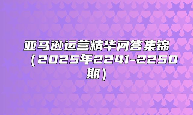 亚马逊运营精华问答集锦2025年2241-2250期