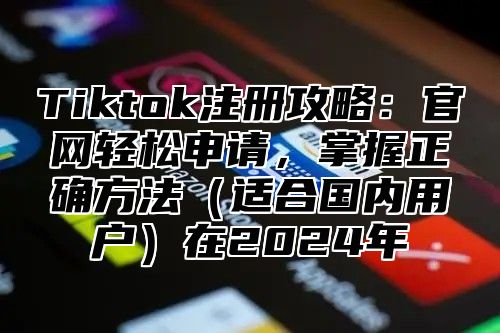 Tiktok注册攻略：官网轻松申请，掌握正确方法适合国内用户在2025年