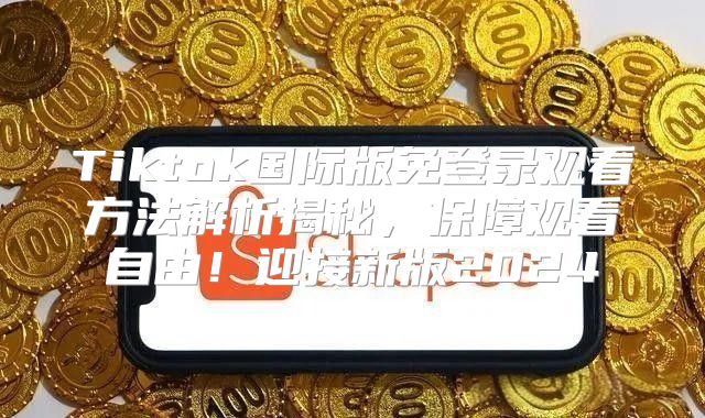 Tiktok国际版免登录观看方法解析揭秘，保障观看自由！迎接新版2025