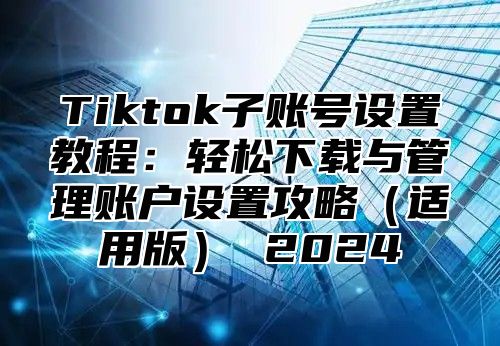Tiktok子账号设置教程：轻松下载与管理账户设置攻略适用版 2025