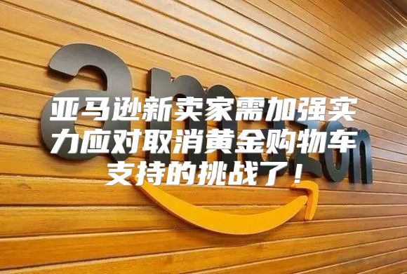 亚马逊新卖家需加强实力应对取消黄金购物车支持的挑战了！