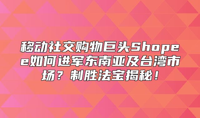 移动社交购物巨头Shopee如何进军东南亚及台湾市场？制胜法宝揭秘！
