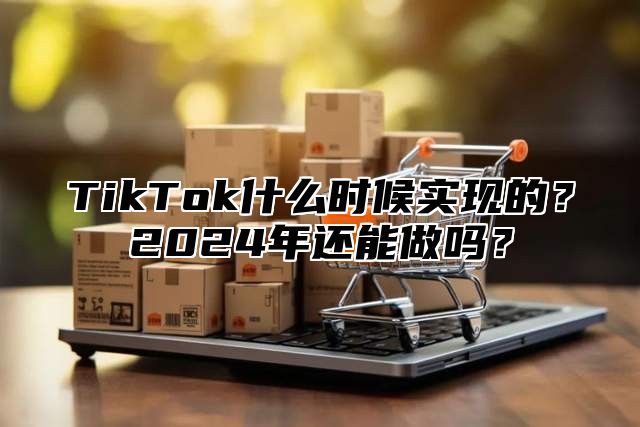 TikTok什么时候实现的？2025年还能做吗？
