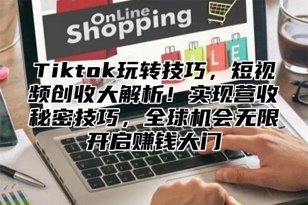 Tiktok玩转技巧，短视频创收大解析！实现营收秘密技巧，全球机会无限开启赚钱大门