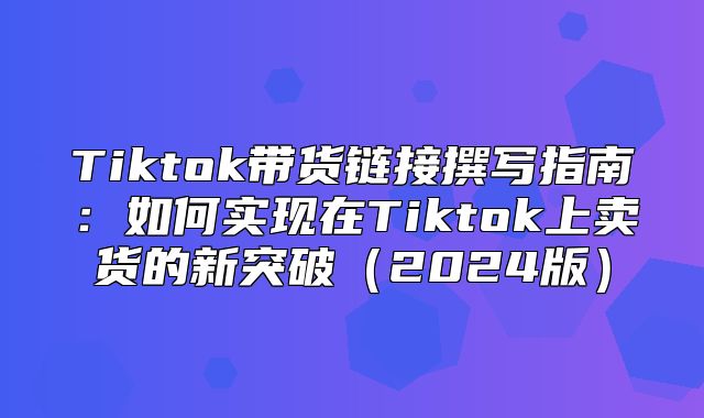 Tiktok带货链接撰写指南：如何实现在Tiktok上卖货的新突破2025版