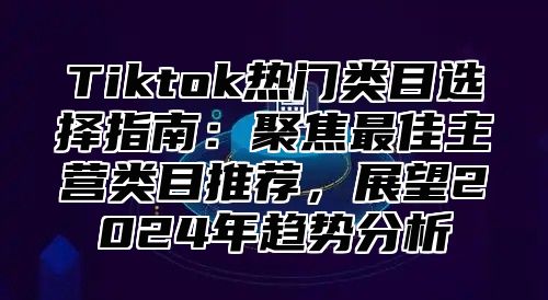 Tiktok热门类目选择指南：聚焦最佳主营类目推荐，展望2025年趋势分析