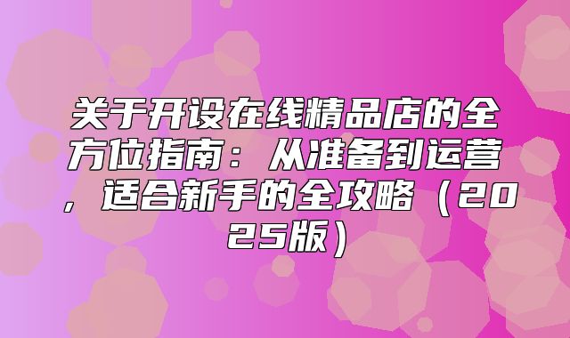 关于开设在线精品店的全方位指南：从准备到运营，适合新手的全攻略2025版