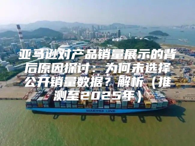 亚马逊对产品销量展示的背后原因探讨：为何未选择公开销量数据？解析推测至2025年
