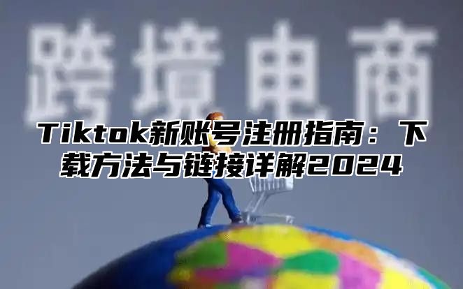 Tiktok新账号注册指南：下载方法与链接详解2025
