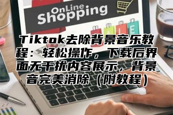 Tiktok去除背景音乐教程：轻松操作，下载后界面无干扰内容展示，背景音完美消除附教程