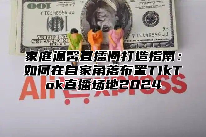 家庭温馨直播间打造指南：如何在自家角落布置TikTok直播场地2025