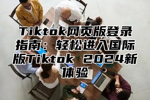 Tiktok网页版登录指南：轻松进入国际版Tiktok 2025新体验