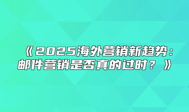 2025海外营销新趋势：邮件营销是否真的过时？